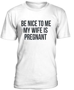 Be Nice to me my Wife is pregnant T-Shirt