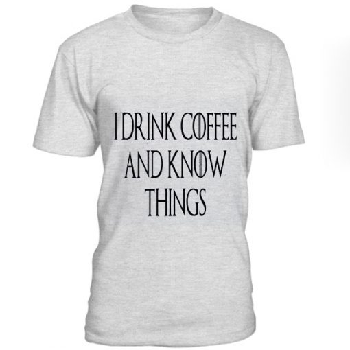 I Drink Coffe and Know Things T-Shirt BC19