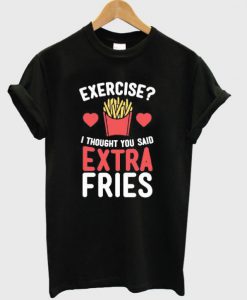 I Thought You Said Extra Fries T-Shirt BC19