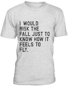 I Would risk The Fall Just To Know How It Fells To Fly T-shirt BC19