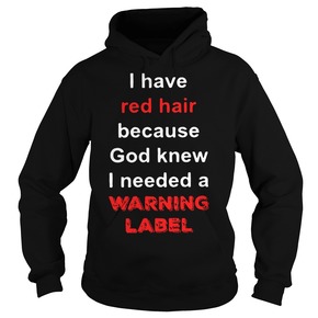 I have red hair because God knew I needed a warning label HOODIE BC19