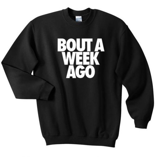 bout a week ago sweatshirt BC19