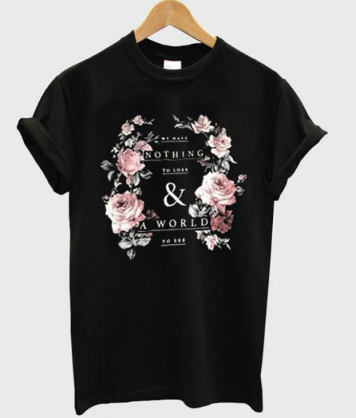 we have nothing to lose and a world to see flowers tshirt BC19