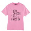 Today I choose to be a unicorn T shirt bc19