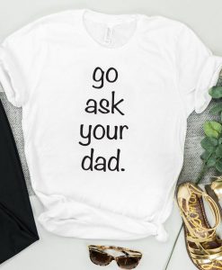 Go Ask Your Dad Tshirt ZK01