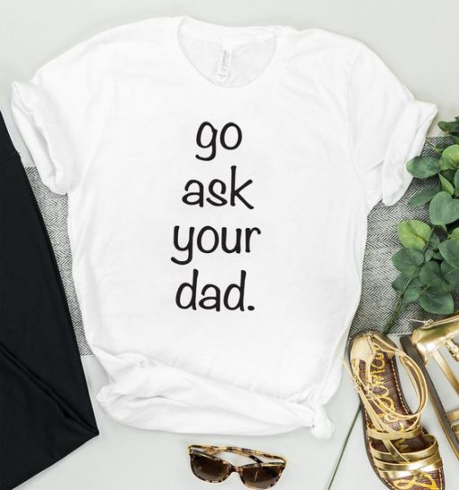 Go Ask Your Dad Tshirt ZK01