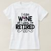 I Can Wine All I Want, I'm Retired TShirt EL01