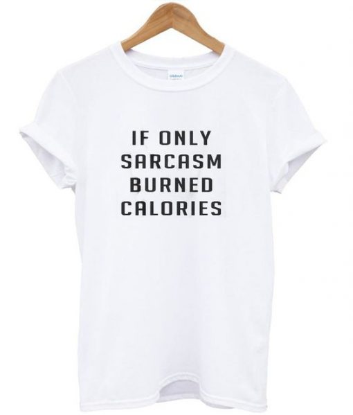 If Only Sarcasm Burned Calories T-Shirt EC01