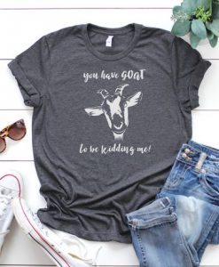 You Have Goat to be Kidding Me T-Shirt AD01