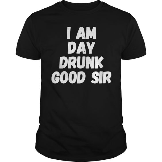 I Am Day Drunk Good Sir T Shirt EC01