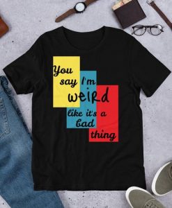 You Say I'm Weird T-Shirt SR01