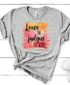 Leave The Judging To Jesus Tshirt TY13AG0