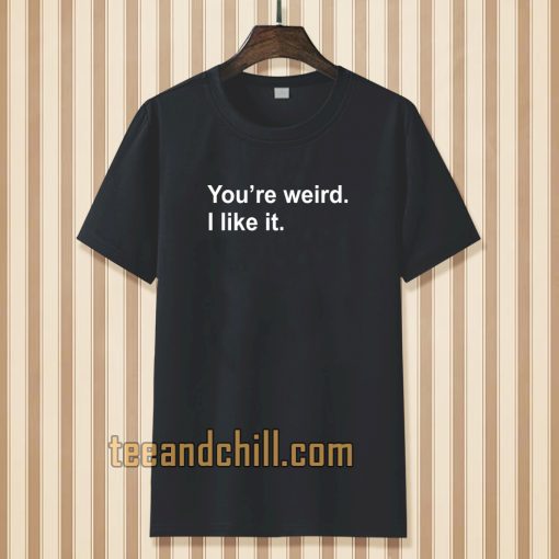 You're Weird I Like It T-shirt TPKJ3