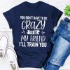 You Don't Have To Be Crazy To Be My Friend I'll Train You T-shirt TPKJ3